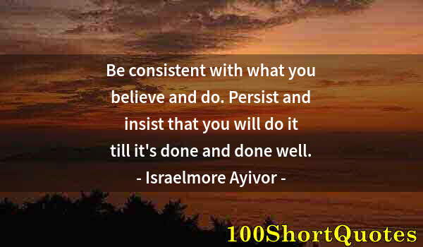 Quote by Albert Einstein: Be consistent with what you believe and do. Persist and insist that you will do it till it's done an...