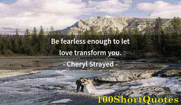 Quote by Albert Einstein: Be fearless enough to let love transform you.