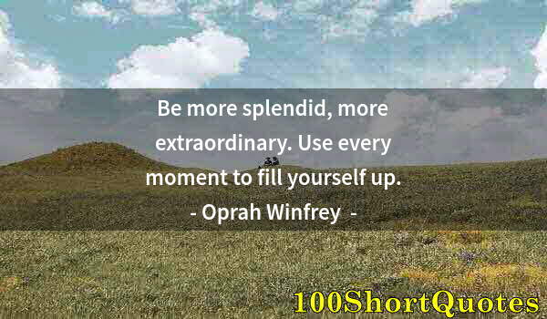 Quote by Albert Einstein: Be more splendid, more extraordinary. Use every moment to fill yourself up.