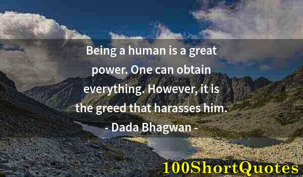 Quote by Albert Einstein: Being a human is a great power. One can obtain everything. However, it is the greed that harasses hi...