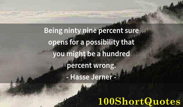 Quote by Albert Einstein: Being ninty nine percent sure opens for a possibility that you might be a hundred percent wrong.