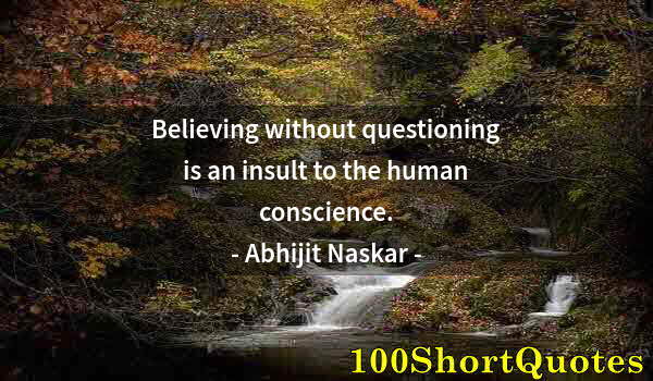 Quote by Albert Einstein: Believing without questioning is an insult to the human conscience.