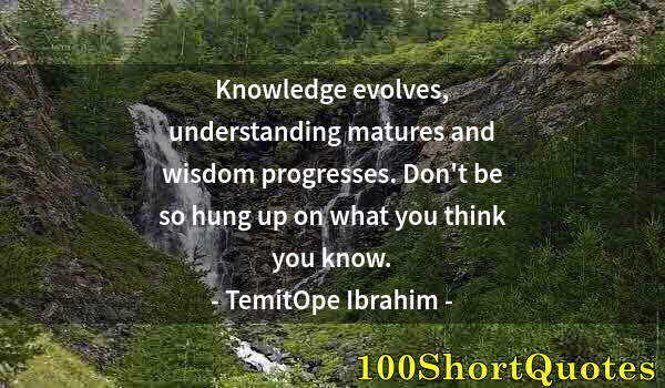 Quote by Albert Einstein: Knowledge evolves, understanding matures and wisdom progresses. Don't be so hung up on what you thin...