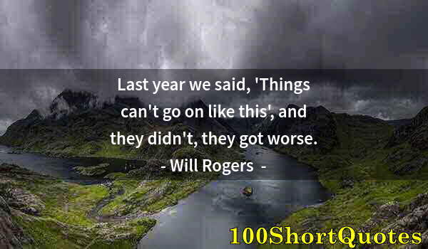 Quote by Albert Einstein: Last year we said, 'Things can't go on like this', and they didn't, they got worse.