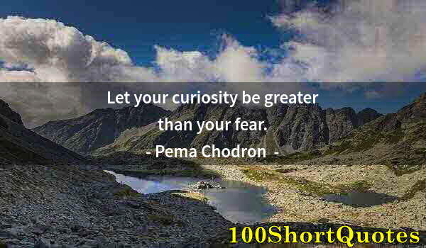 Quote by Albert Einstein: Let your curiosity be greater than your fear.