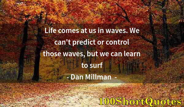 Quote by Albert Einstein: Life comes at us in waves. We can't predict or control those waves, but we can learn to surf