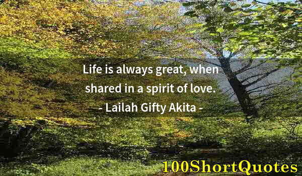 Quote by Albert Einstein: Life is always great, when shared in a spirit of love.