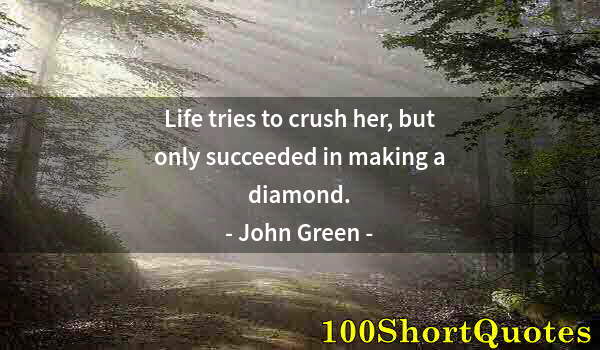 Quote by Albert Einstein: Life tries to crush her, but only succeeded in making a diamond.