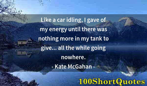 Quote by Albert Einstein: Like a car idling, I gave of my energy until there was nothing more in my tank to give... all the wh...