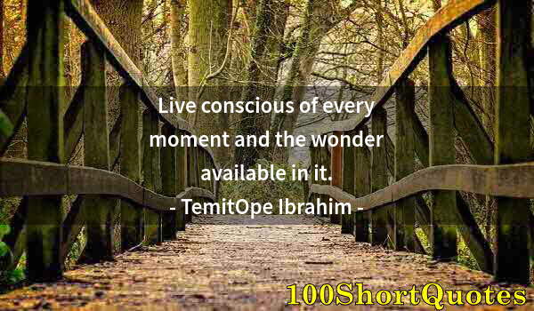 Quote by Albert Einstein: Live conscious of every moment and the wonder available in it.