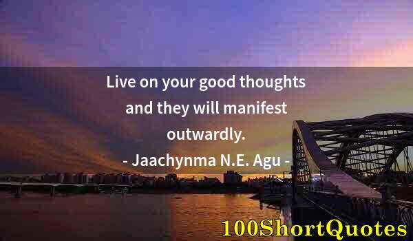 Quote by Albert Einstein: Live on your good thoughts and they will manifest outwardly.