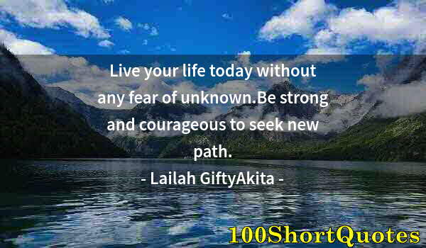 Quote by Albert Einstein: Live your life today without any fear of unknown.Be strong and courageous to seek new path.