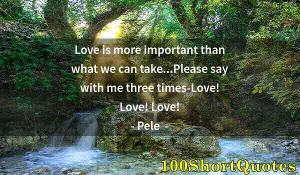 Quote by Albert Einstein: Love is more important than what we can take...Please say with me three times-Love! Love! Love!