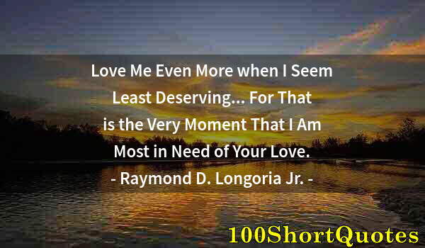 Quote by Albert Einstein: Love Me Even More when I Seem Least Deserving... For That is the Very Moment That I Am Most in Need ...