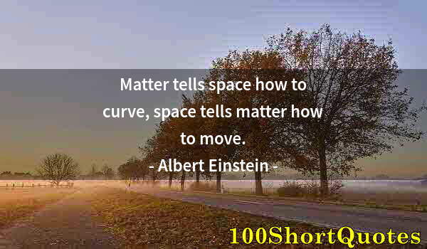 Quote by Albert Einstein: Matter tells space how to curve, space tells matter how to move.