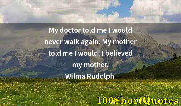 Quote by Albert Einstein: My doctor told me I would never walk again. My mother told me I would. I believed my mother.