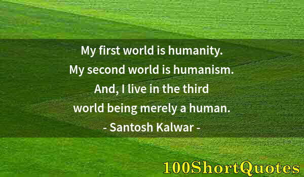 Quote by Albert Einstein: My first world is humanity. My second world is humanism. And, I live in the third world being merely...