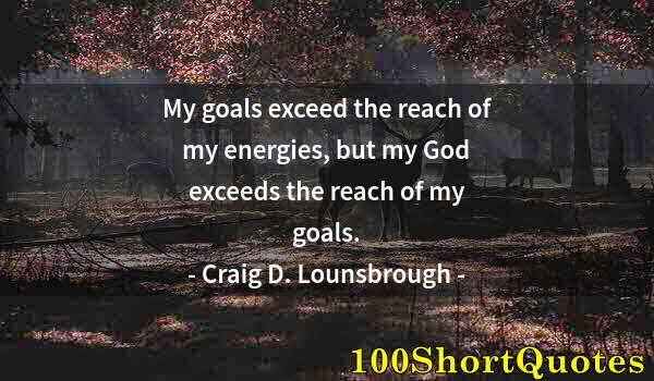 Quote by Albert Einstein: My goals exceed the reach of my energies, but my God exceeds the reach of my goals.