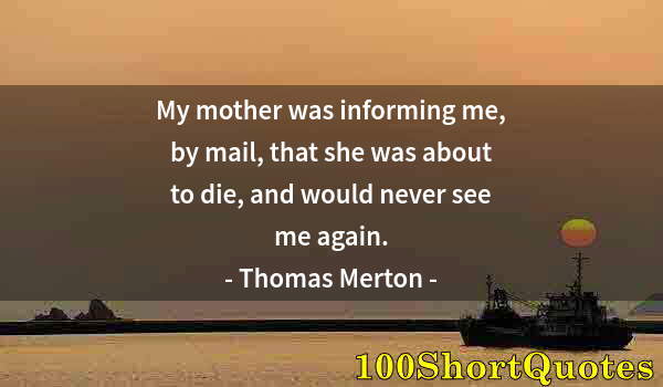 Quote by Albert Einstein: My mother was informing me, by mail, that she was about to die, and would never see me again.