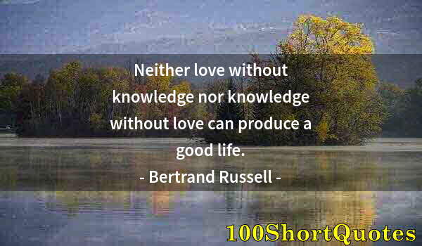 Quote by Albert Einstein: Neither love without knowledge nor knowledge without love can produce a good life.