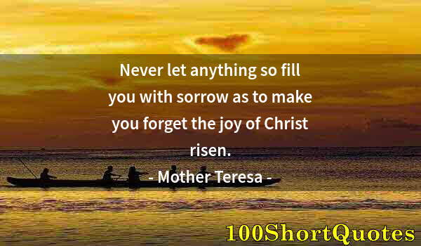 Quote by Albert Einstein: Never let anything so fill you with sorrow as to make you forget the joy of Christ risen.