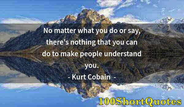 Quote by Albert Einstein: No matter what you do or say, there's nothing that you can do to make people understand you.