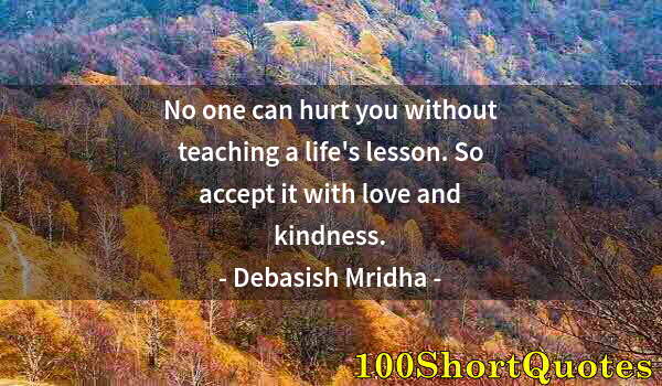 Quote by Albert Einstein: No one can hurt you without teaching a life's lesson. So accept it with love and kindness.