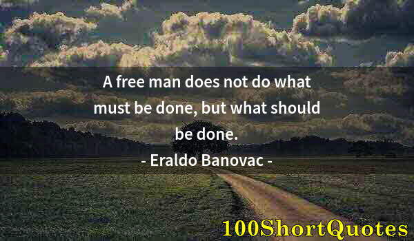 Quote by Albert Einstein: A free man does not do what must be done, but what should be done.