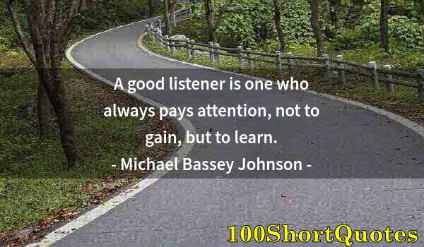 Quote by Albert Einstein: A good listener is one who always pays attention, not to gain, but to learn.