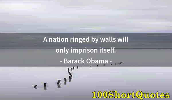 Quote by Albert Einstein: A nation ringed by walls will only imprison itself.