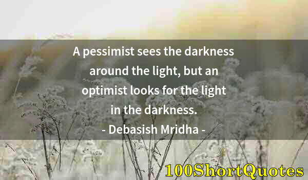 Quote by Albert Einstein: A pessimist sees the darkness around the light, but an optimist looks for the light in the darkness.