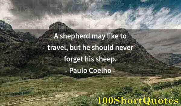 Quote by Albert Einstein: A shepherd may like to travel, but he should never forget his sheep.