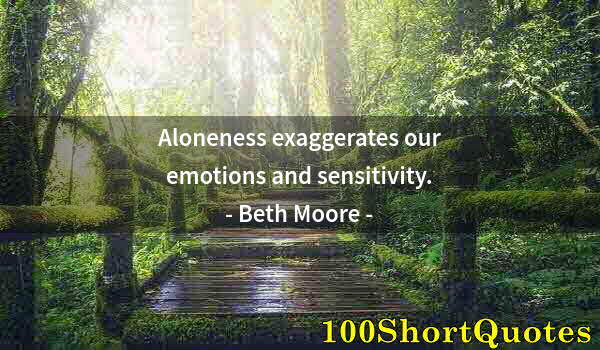 Quote by Albert Einstein: Aloneness exaggerates our emotions and sensitivity.