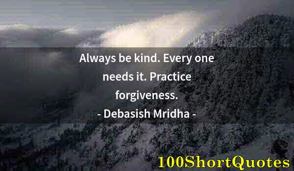 Quote by Albert Einstein: Always be kind. Every one needs it. Practice forgiveness.