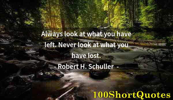 Quote by Albert Einstein: Always look at what you have left. Never look at what you have lost.