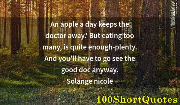 Quote by Albert Einstein: An apple a day keeps the doctor away.' But eating too many, is quite enough-plenty. And you'll have ...