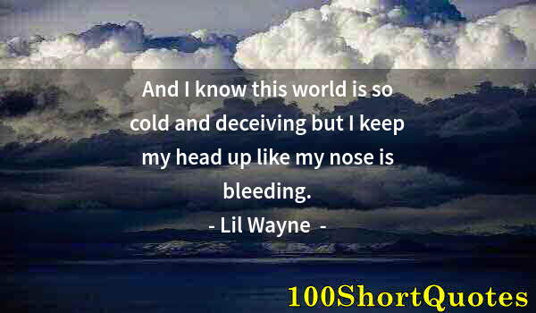 Quote by Albert Einstein: And I know this world is so cold and deceiving but I keep my head up like my nose is bleeding.