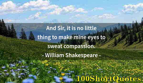 Quote by Albert Einstein: And Sir, it is no little thing to make mine eyes to sweat compassion.