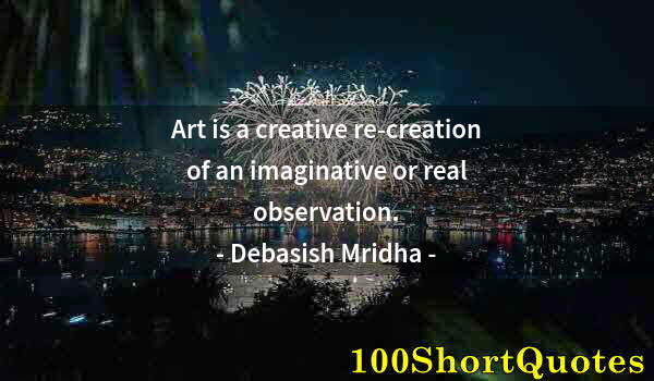 Quote by Albert Einstein: Art is a creative re-creation of an imaginative or real observation.