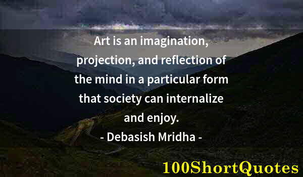 Quote by Albert Einstein: Art is an imagination, projection, and reflection of the mind in a particular form that society can ...