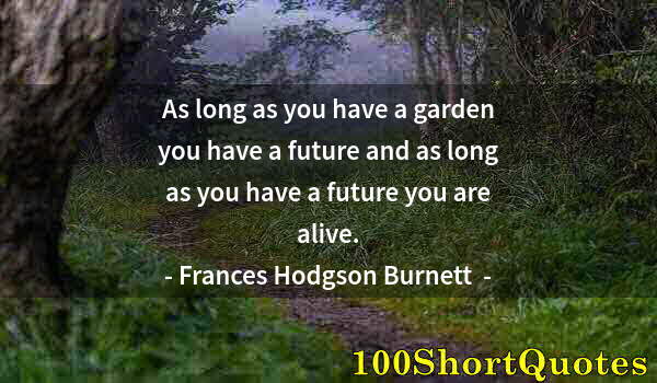 Quote by Albert Einstein: As long as you have a garden you have a future and as long as you have a future you are alive.