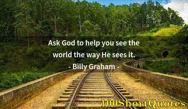 Quote by Albert Einstein: Ask God to help you see the world the way He sees it.