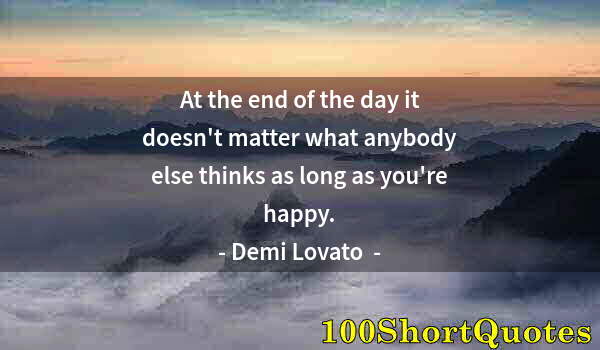 Quote by Albert Einstein: At the end of the day it doesn't matter what anybody else thinks as long as you're happy.