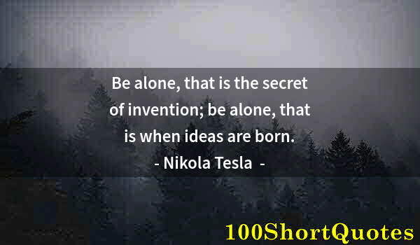 Quote by Albert Einstein: Be alone, that is the secret of invention; be alone, that is when ideas are born.