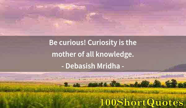 Quote by Albert Einstein: Be curious! Curiosity is the mother of all knowledge.