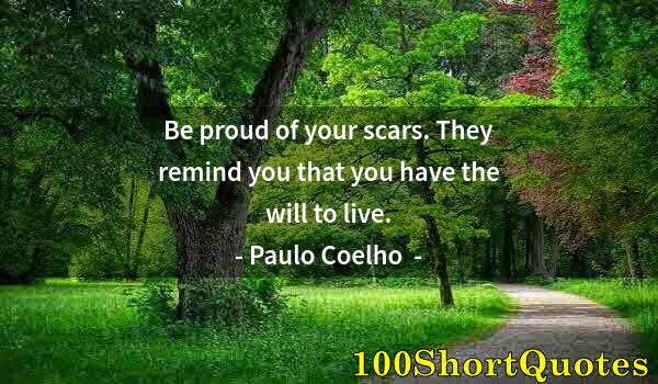 Quote by Albert Einstein: Be proud of your scars. They remind you that you have the will to live.