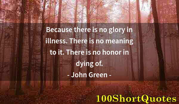 Quote by Albert Einstein: Because there is no glory in illness. There is no meaning to it. There is no honor in dying of.