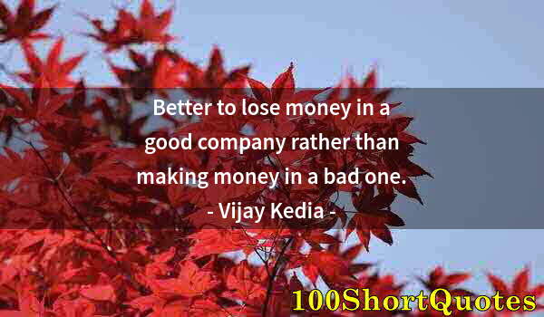 Quote by Albert Einstein: Better to lose money in a good company rather than making money in a bad one.