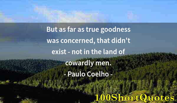 Quote by Albert Einstein: But as far as true goodness was concerned, that didn't exist - not in the land of cowardly men.