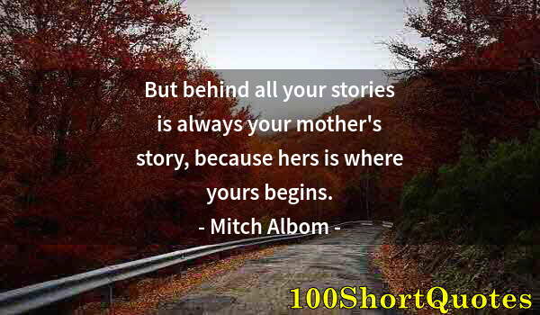 Quote by Albert Einstein: But behind all your stories is always your mother's story, because hers is where yours begins.